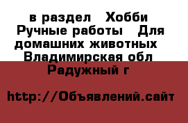  в раздел : Хобби. Ручные работы » Для домашних животных . Владимирская обл.,Радужный г.